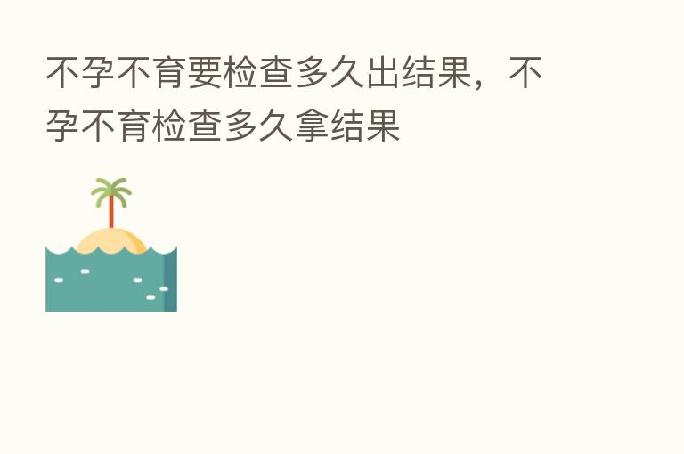 不孕不育要检查多久出结果，不孕不育检查多久拿结果