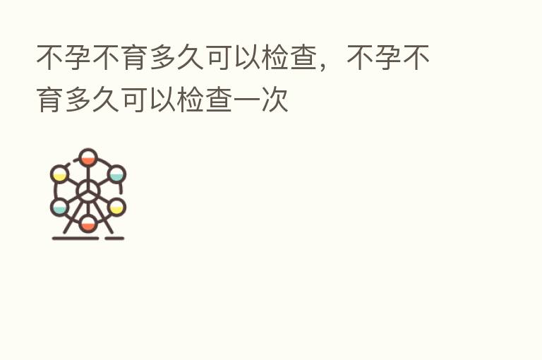 不孕不育多久可以检查,不孕不育多久可以检查一次