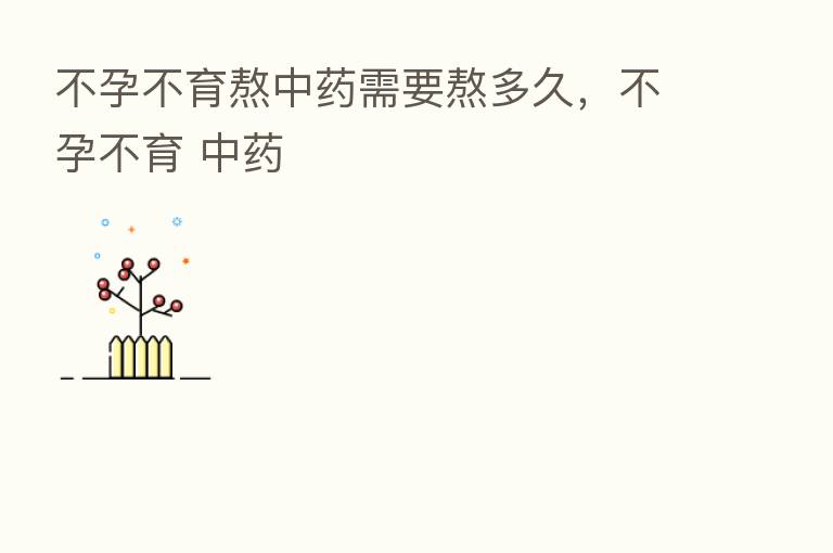 不孕不育熬中药需要熬多久,不孕不育 中药