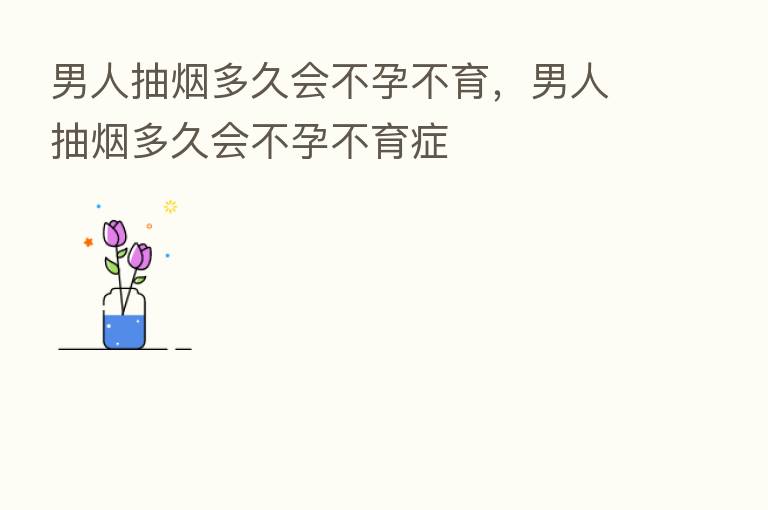 男人抽烟多久会不孕不育,男人抽烟多久会不孕不育症