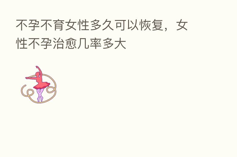 不孕不育女性多久可以恢复,女性不孕治愈几率多大