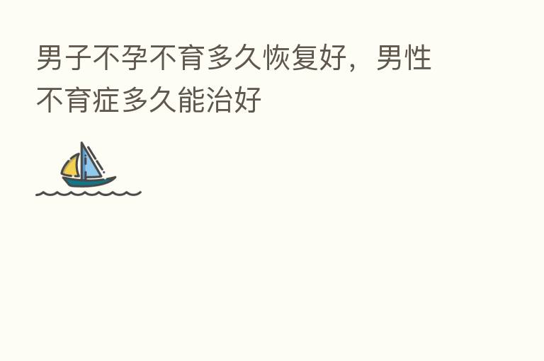 男子不孕不育多久恢复好,男性不育症多久能治好