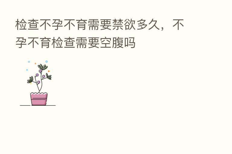 检查不孕不育需要禁欲多久，不孕不育检查需要空腹吗