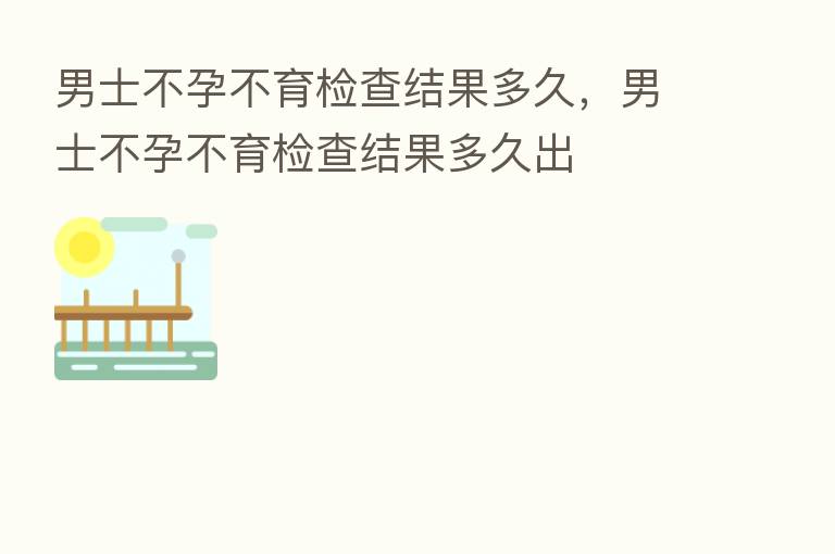 男士不孕不育检查结果多久,男士不孕不育检查结果多久出