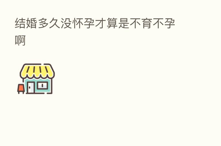 结婚多久没怀孕才算是不育不孕啊