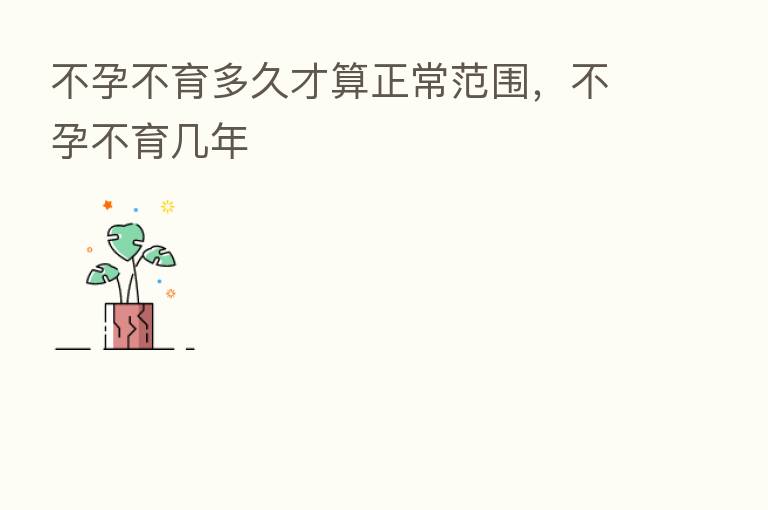 不孕不育多久才算正常范围,不孕不育几年