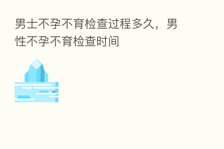男士不孕不育检查过程多久,男性不孕不育检查时间