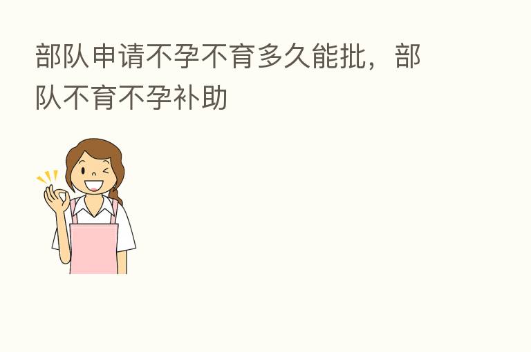 部队申请不孕不育多久能批，部队不育不孕补助