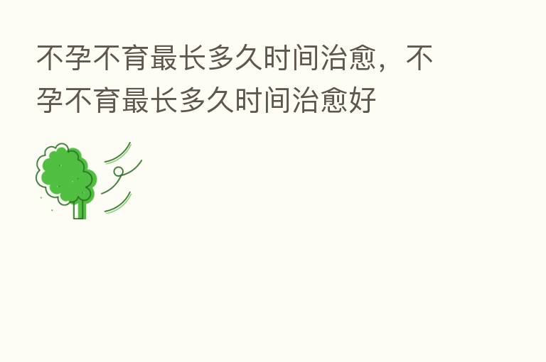 不孕不育 长多久时间治愈,不孕不育 长多久时间治愈好