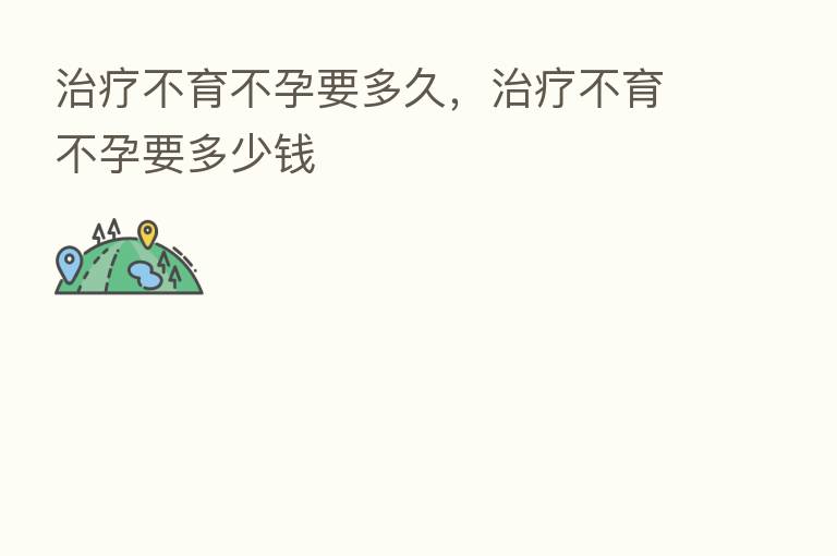 治疗不育不孕要多久,治疗不育不孕要多少前