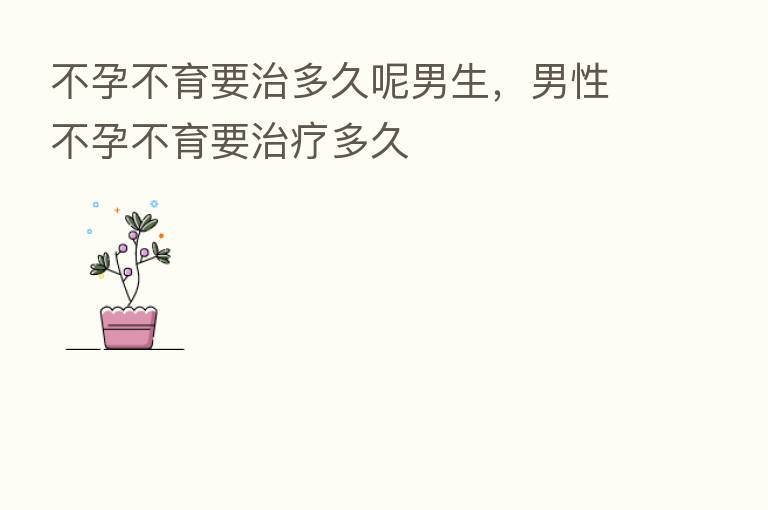 不孕不育要治多久呢男生,男性不孕不育要治疗多久