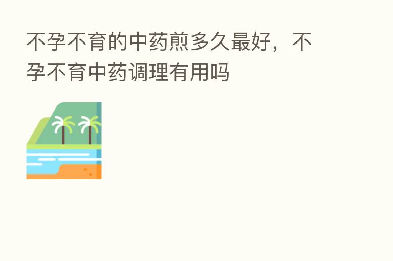 不孕不育的中药煎多久   好，不孕不育中药调理有用吗