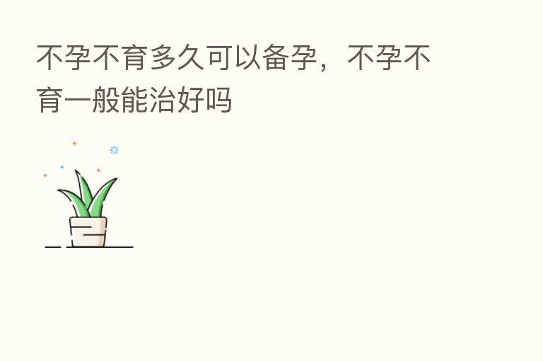 不孕不育多久可以备孕，不孕不育一般能治好吗