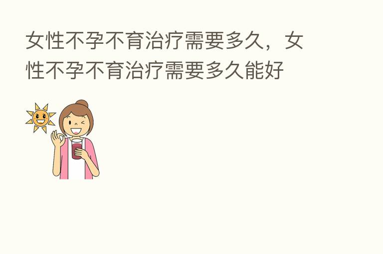 女性不孕不育治疗需要多久，女性不孕不育治疗需要多久能好