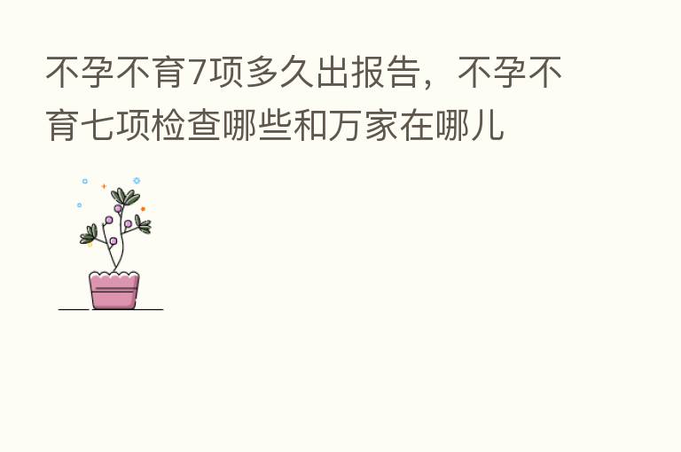 不孕不育7项多久出报告,不孕不育七项检查哪些和万家在哪儿
