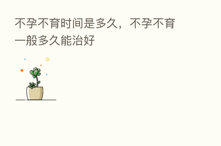 不孕不育时间是多久，不孕不育一般多久能治好