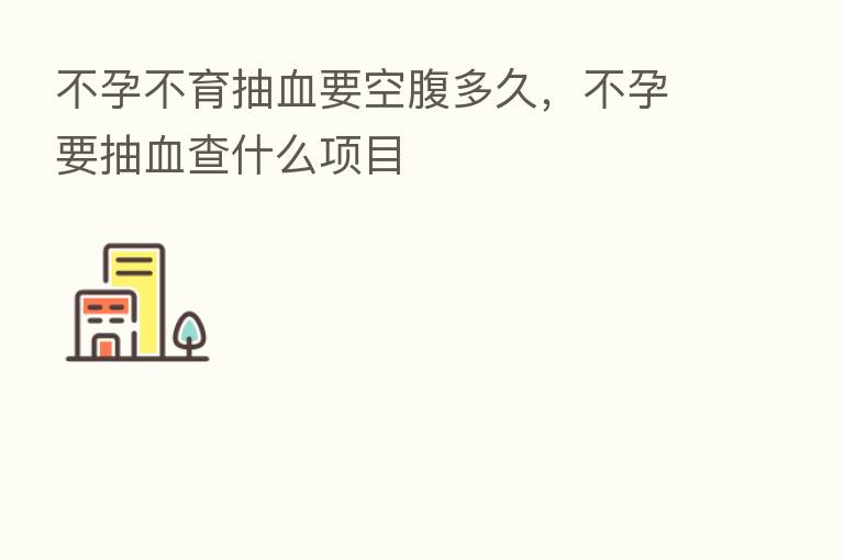 不孕不育抽血要空腹多久，不孕要抽血查什么项目