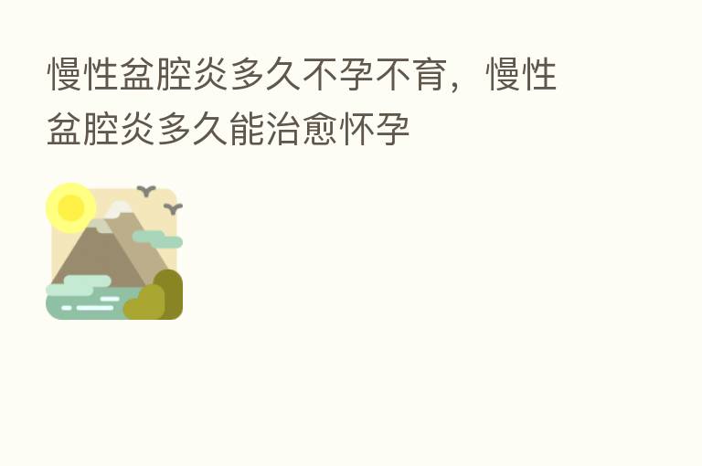 慢性盆腔炎多久不孕不育,慢性盆腔炎多久能治愈怀孕