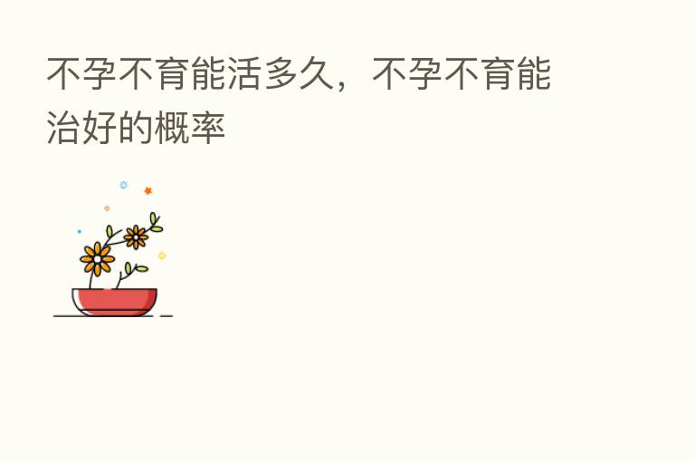 不孕不育能活多久，不孕不育能治好的概率