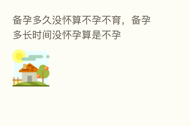 备孕多久没怀算不孕不育,备孕多长时间没怀孕算是不孕