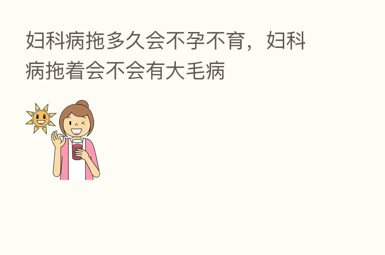 妇科病拖多久会不孕不育，妇科病拖着会不会有大毛病