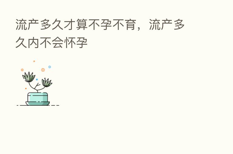 流产多久才算不孕不育,流产多久内不会怀孕