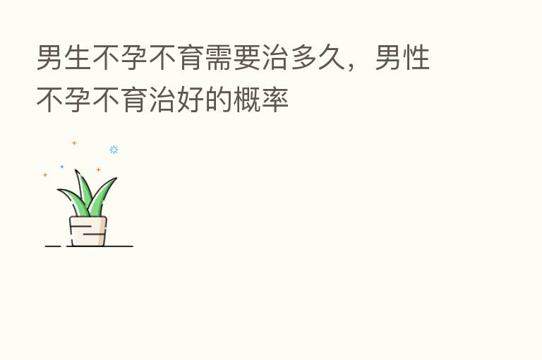 男生不孕不育需要治多久,男性不孕不育治好的概率