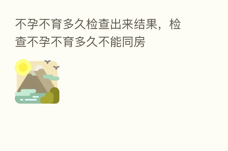 不孕不育多久检查出来结果,检查不孕不育多久不能同房