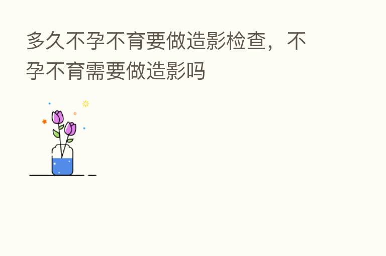 多久不孕不育要做造影检查，不孕不育需要做造影吗