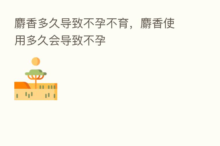 麝香多久导致不孕不育,麝香使用多久会导致不孕