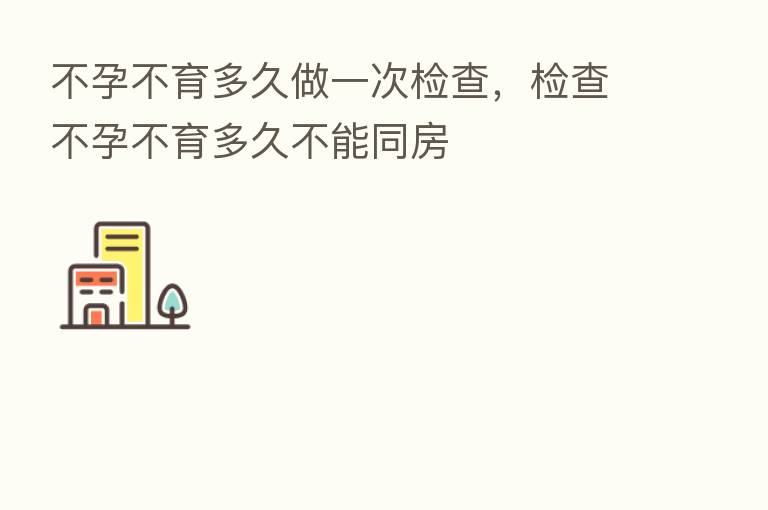 不孕不育多久做一次检查,检查不孕不育多久不能同房