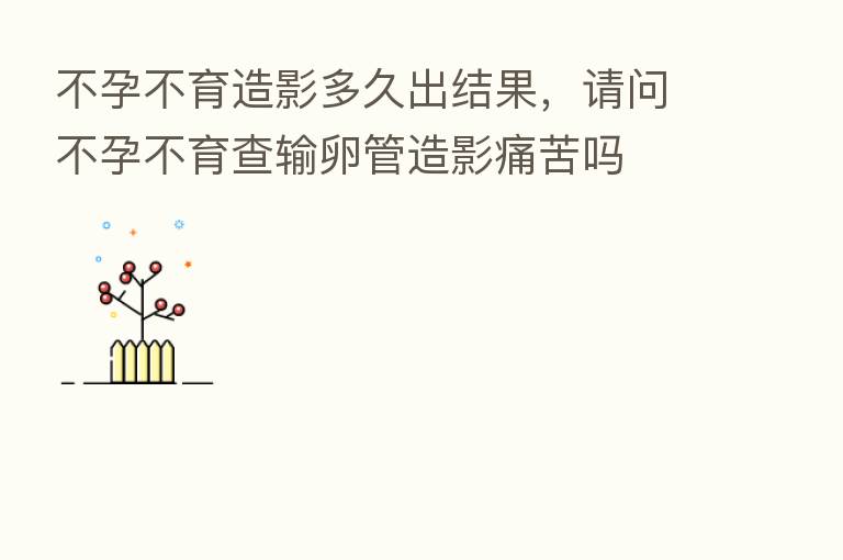 不孕不育造影多久出结果，请问不孕不育查输卵管造影痛苦吗