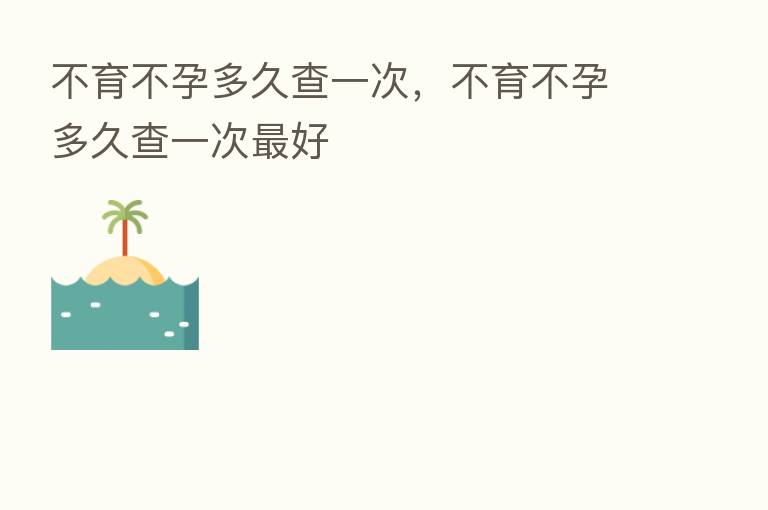 不育不孕多久查一次，不育不孕多久查一次   好