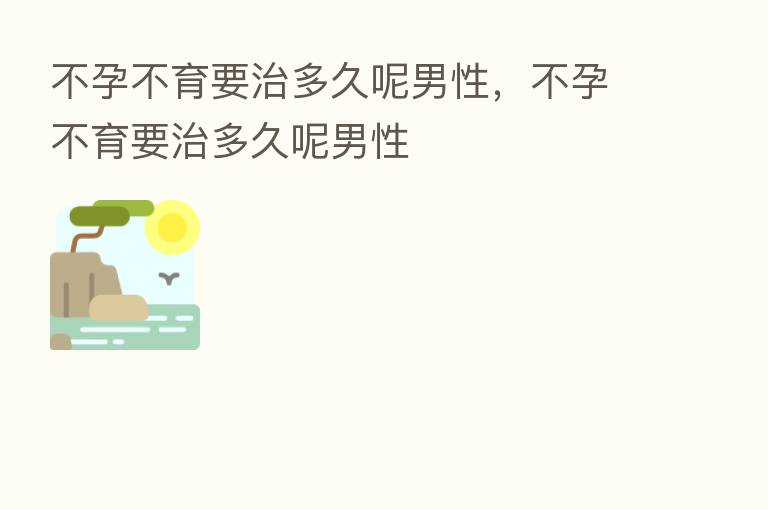 不孕不育要治多久呢男性，不孕不育要治多久呢男性