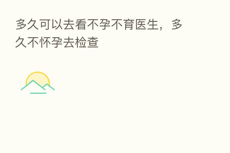 多久可以去看不孕不育医生，多久不怀孕去检查