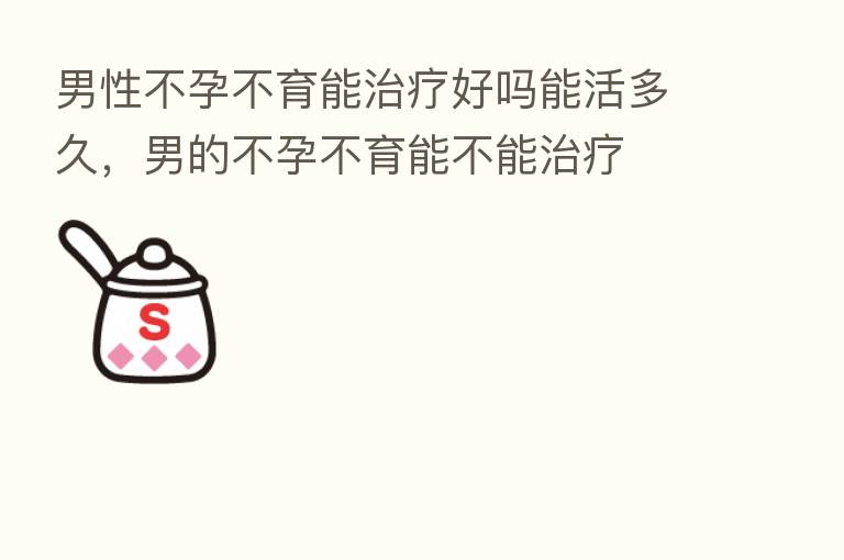 男性不孕不育能治疗好吗能活多久,男的不孕不育能不能治疗