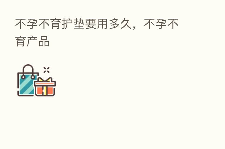 不孕不育护垫要用多久,不孕不育产品