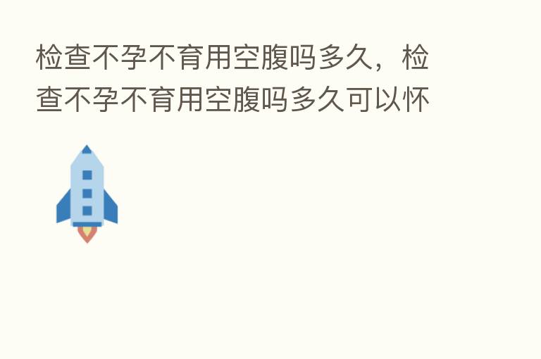 检查不孕不育用空腹吗多久，检查不孕不育用空腹吗多久可以怀孕