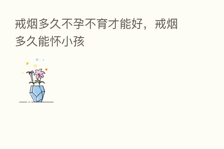 戒烟多久不孕不育才能好,戒烟多久能怀小孩