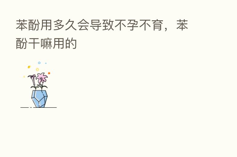 苯酚用多久会导致不孕不育，苯酚干嘛用的