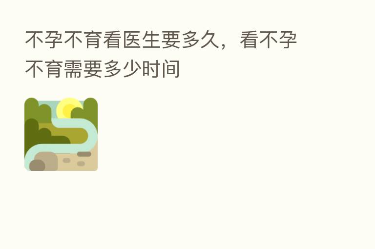 不孕不育看医生要多久，看不孕不育需要多少时间