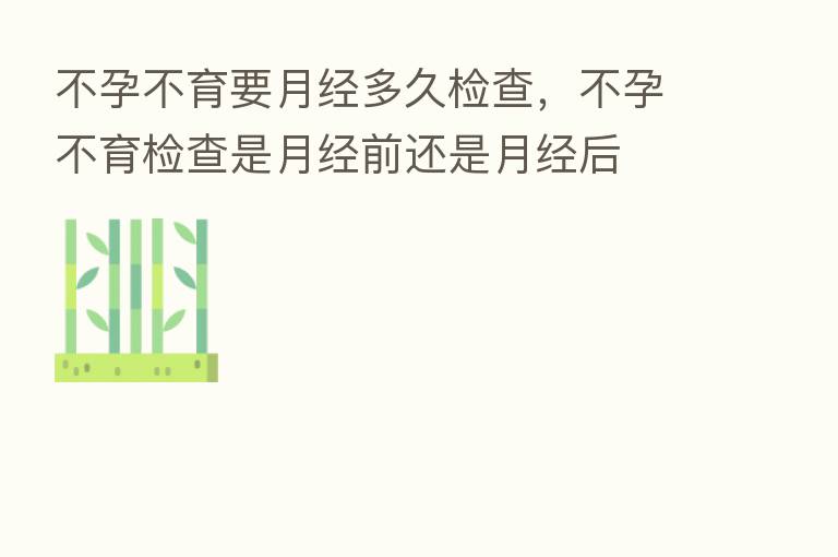 不孕不育要月经多久检查，不孕不育检查是月经前还是月经后