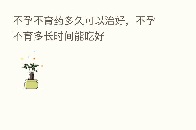 不孕不育药多久可以治好，不孕不育多长时间能吃好