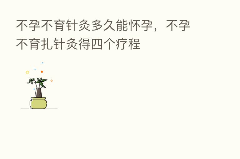 不孕不育针灸多久能怀孕,不孕不育扎针灸得四个疗程