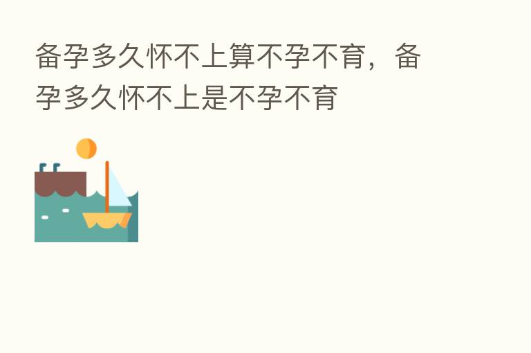 备孕多久怀不上算不孕不育,备孕多久怀不上是不孕不育