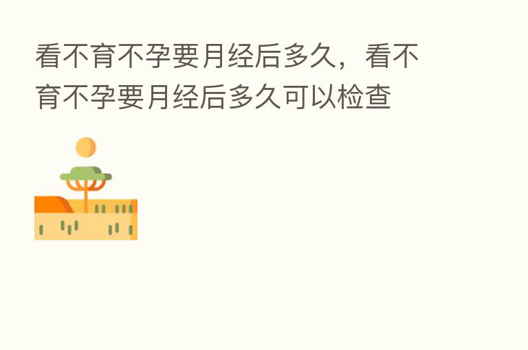 看不育不孕要月经后多久,看不育不孕要月经后多久可以检查