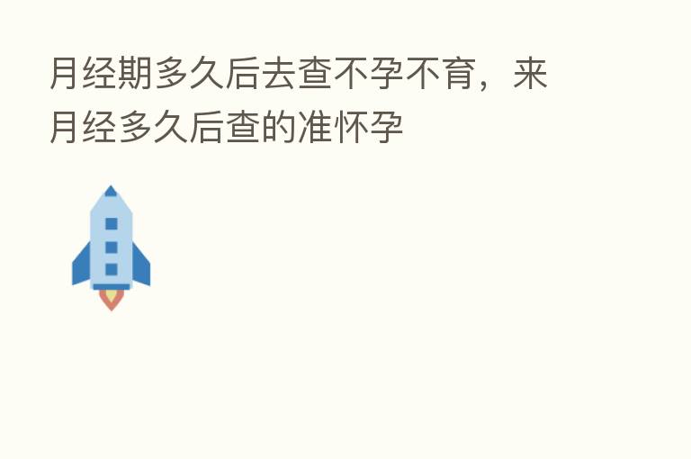 月经期多久后去查不孕不育，来月经多久后查的准怀孕