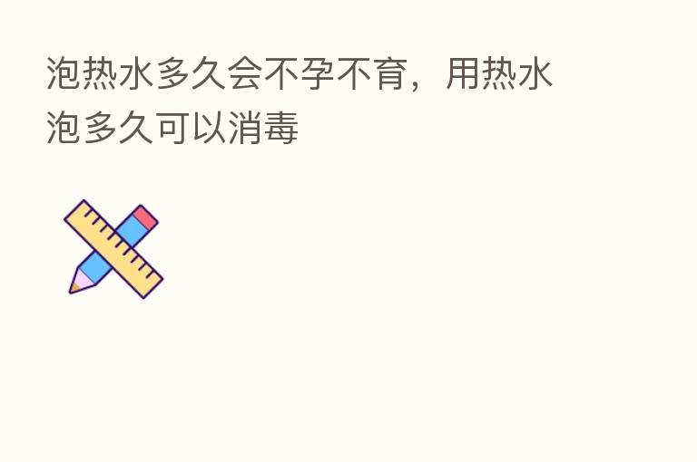 泡热水多久会不孕不育，用热水泡多久可以消毒