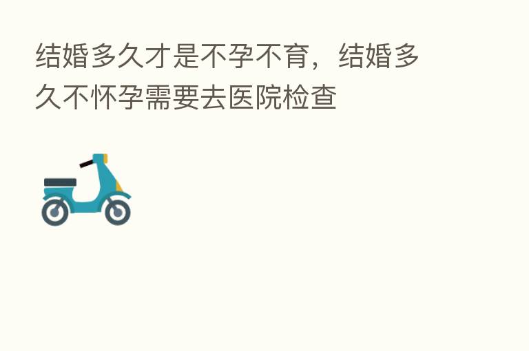 结婚多久才是不孕不育,结婚多久不怀孕需要去医院检查