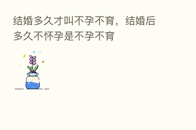 结婚多久才叫不孕不育,结婚后多久不怀孕是不孕不育